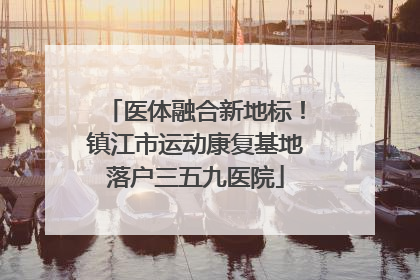 医体融合新地标！镇江市运动康复基地落户三五九医院