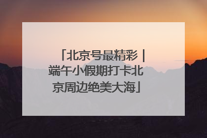 北京号最精彩｜端午小假期打卡北京周边绝美大海