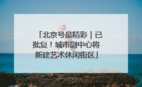 北京号最精彩｜已批复！城市副中心将新建艺术休闲街区