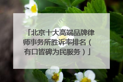 北京十大高端品牌律师事务所胜诉率排名（有口皆碑为民服务）