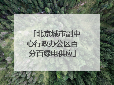 北京城市副中心行政办公区百分百绿电供应
