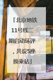 北京地铁11号线二期启动环评，共设5座换乘站
