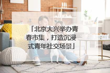 北京大兴举办青春市集，打造沉浸式青年社交场景