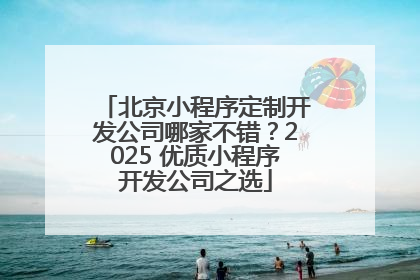 北京小程序定制开发公司哪家不错？2025 优质小程序开发公司之选