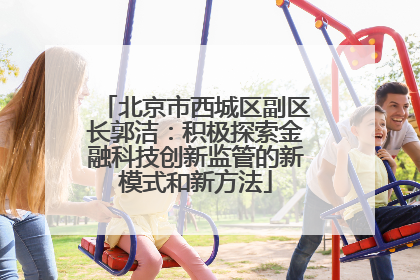 北京市西城区副区长郭洁：积极探索金融科技创新监管的新模式和新方法
