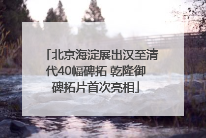 北京海淀展出汉至清代40幅碑拓 乾隆御碑拓片首次亮相