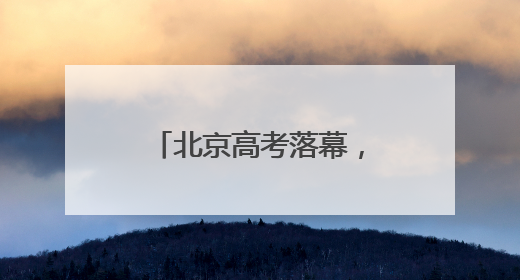 北京高考落幕，“成人礼”后的人生才刚启幕……