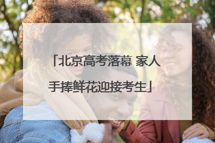 北京高考落幕 家人手捧鲜花迎接考生