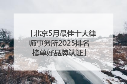 北京5月最佳十大律师事务所2025排名榜单好品牌认证