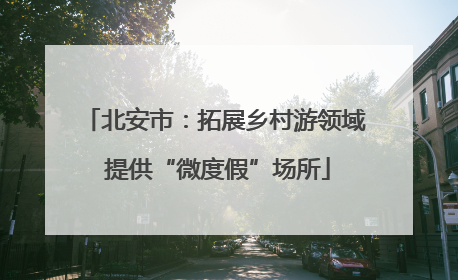 北安市：拓展乡村游领域 提供“微度假”场所