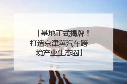 基地正式揭牌！打造京津冀汽车跨境产业生态圈