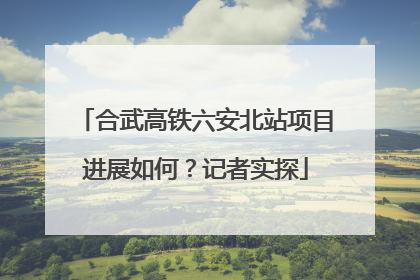 合武高铁六安北站项目进展如何？记者实探