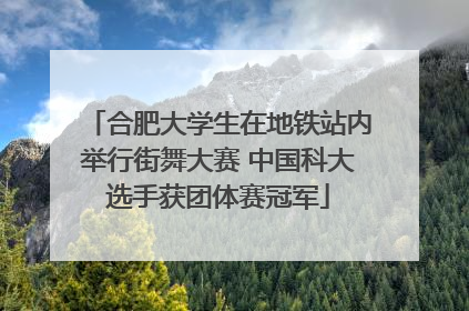 合肥大学生在地铁站内举行街舞大赛 中国科大选手获团体赛冠军
