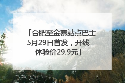 合肥至金寨站点巴士5月29日首发，开线体验价29.9元