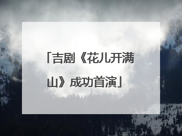 吉剧《花儿开满山》成功首演