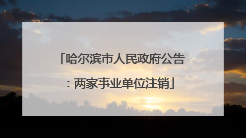 哈尔滨市人民政府公告：两家事业单位注销