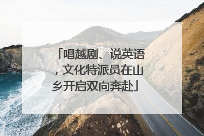 唱越剧、说英语，文化特派员在山乡开启双向奔赴