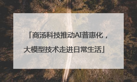 商汤科技推动AI普惠化，大模型技术走进日常生活
