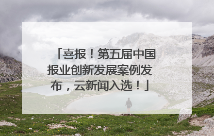 喜报！第五届中国报业创新发展案例发布，云新闻入选！