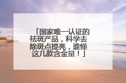 国家唯一认证的祛斑产品，科学去除斑点提亮，谁懂这几款含金量！