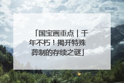 国宝画重点｜千年不朽！揭开特殊葬制的存续之谜