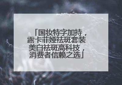国妆特字加持，露卡菲娅祛斑套装美白祛斑高科技，消费者信赖之选