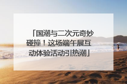 国潮与二次元奇妙碰撞！这场端午展互动体验活动引热潮