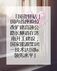国资驿站｜国内首座原位改扩建高速公路长隧道在济南开工建设；国家能源集团一技术达国际领先水平