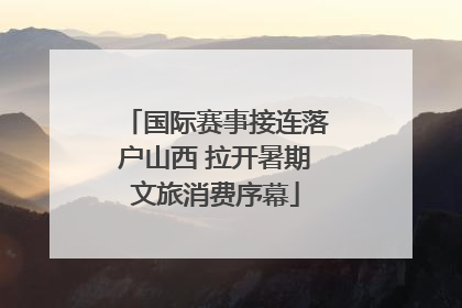 国际赛事接连落户山西 拉开暑期文旅消费序幕