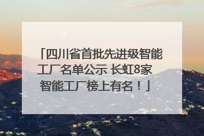 四川省首批先进级智能工厂名单公示 长虹8家智能工厂榜上有名！