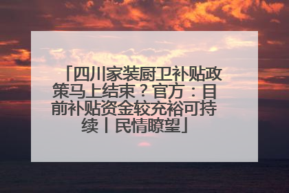 四川家装厨卫补贴政策马上结束？官方：目前补贴资金较充裕可持续丨民情瞭望