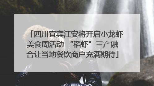 四川宜宾江安将开启小龙虾美食周活动 “稻虾”三产融合让当地餐饮商户充满期待