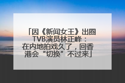 因《新闻女王》出圈 TVB演员林正峰：在内地拍戏久了，回香港会“切换”不过来
