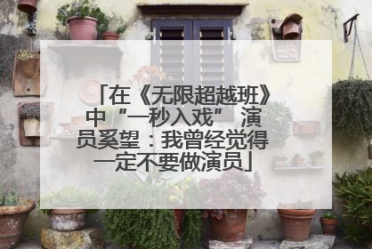 在《无限超越班》中“一秒入戏” 演员奚望：我曾经觉得一定不要做演员