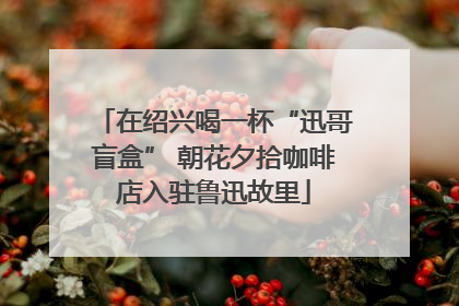 在绍兴喝一杯“迅哥盲盒” 朝花夕拾咖啡店入驻鲁迅故里