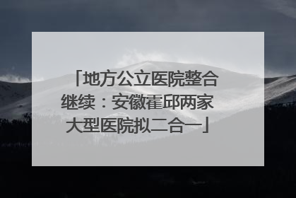 地方公立医院整合继续：安徽霍邱两家大型医院拟二合一