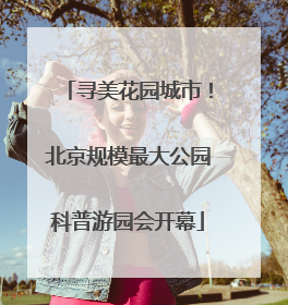 寻美花园城市！北京规模最大公园科普游园会开幕