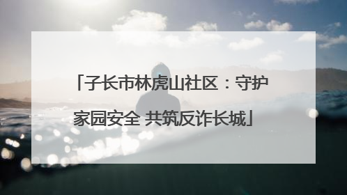 子长市林虎山社区：守护家园安全 共筑反诈长城