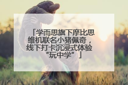 学而思旗下摩比思维机联名小猪佩奇，线下打卡沉浸式体验“玩中学”