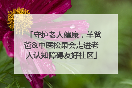 守护老人健康，羊爸爸&中医松果会走进老人认知障碍友好社区