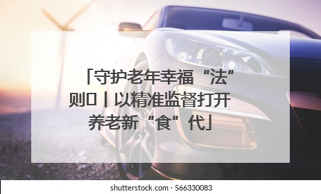 守护老年幸福“法”则⑮丨以精准监督打开养老新“食”代