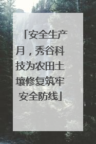 安全生产月，秀谷科技为农田土壤修复筑牢安全防线