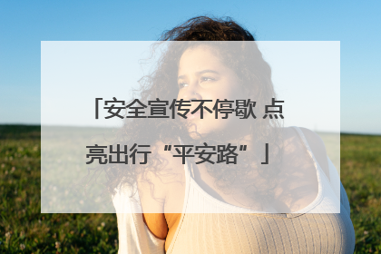 安全宣传不停歇 点亮出行“平安路”