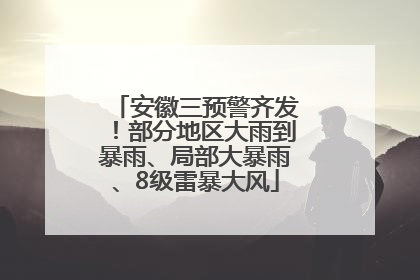 安徽三预警齐发！部分地区大雨到暴雨、局部大暴雨、8级雷暴大风
