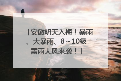 安徽明天入梅！暴雨、大暴雨、8～10级雷雨大风来袭！