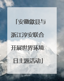 安徽歙县与浙江淳安联合开展世界环境日主题活动