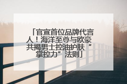 官宣首位品牌代言人！海洋至尊与欧豪共揭男士控油护肤“掌控力”法则
