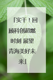 实干！回顾科创超燃时刻 展望青海美好未来