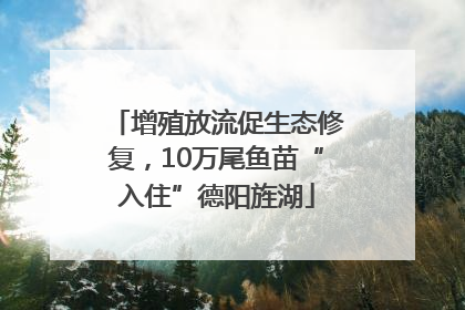 增殖放流促生态修复，10万尾鱼苗“入住”德阳旌湖