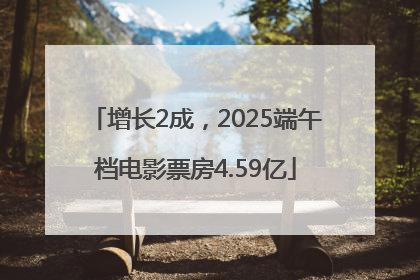 增长2成，2025端午档电影票房4.59亿